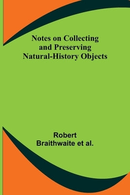 Notes on Collecting and Preserving Natural-History Objects by Braithwaite Et Al, Robert