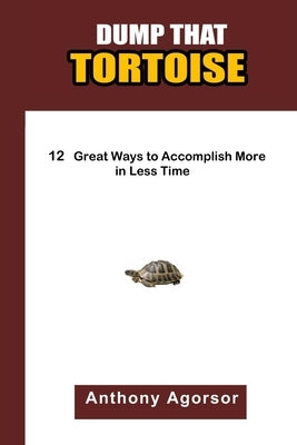 Dump that Tortoise: 12 Great Ways to Accomplish More in Less Time by Agorsor, Anthony