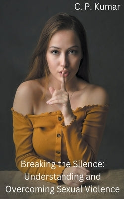 Breaking the Silence: Understanding and Overcoming Sexual Violence by Kumar, C. P.