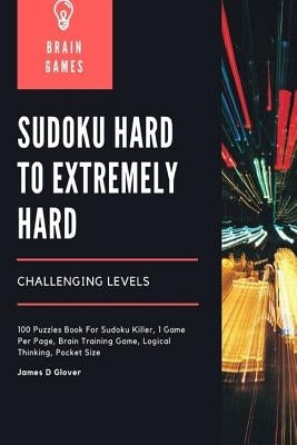Sudoku Hard to Extremely Hard Challenging Levels: 100 Puzzles Book For Sudoku Killer, 1 Game Per Page, Brain Training Game, Logical Thinking, Pocket S by Glover, James D.