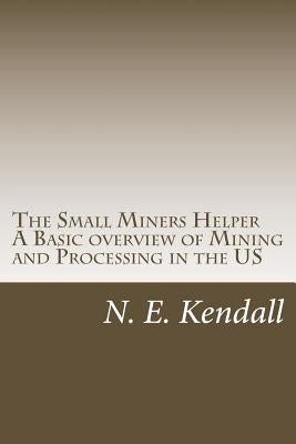 The Small Miners Helper: A Basic Overview of Mining and Processing in the US by Kendall, N. E.