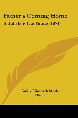 Father's Coming Home: A Tale For The Young (1871) by Elliott, Emily Elizabeth Steele