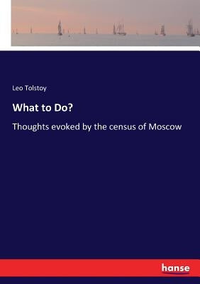 What to Do?: Thoughts evoked by the census of Moscow by Tolstoy, Leo