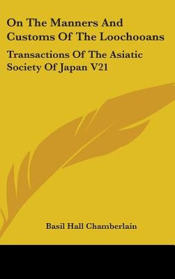 On The Manners And Customs Of The Loochooans: Transactions Of The Asiatic Society Of Japan V21 by Chamberlain, Basil Hall