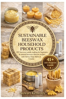 Sustainable Beeswax Household Products: DIY beeswax candle making for beginners & natural beeswax skincare recipes with Salves, Soap, Balms & Creams by Kennedy, Stewart
