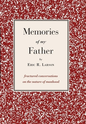 Memories of my Father: fractured conversations on the nature of manhood by Larson, Eric