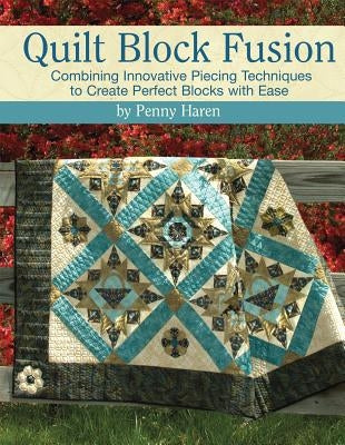 Quilt Block Fusion: Combining Innovative Piecing Techniques to Create Perfect Blocks with Ease by Haren, Penny