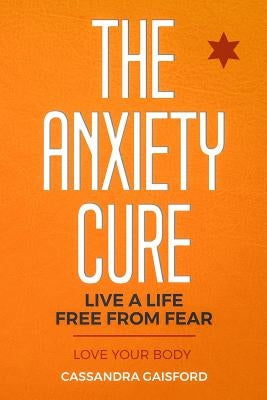 The Anxiety Cure: Love Your Body: Live a Life Free from Fear by Gaisford, Cassandra