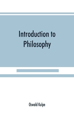 Introduction to philosophy: a handbook for students of psychology, logic, ethics, æsthetics and general philosophy by Külpe, Oswald