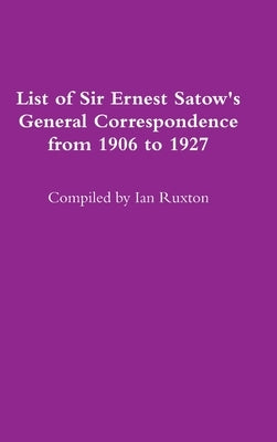 List of Sir Ernest Satow's General Correspondence from 1906 to 1927 by Ruxton, Ian