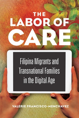 The Labor of Care: Filipina Migrants and Transnational Families in the Digital Age by Francisco-Menchavez, Valerie