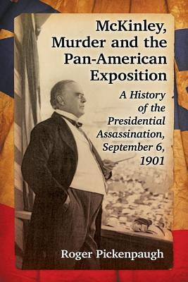 McKinley, Murder and the Pan-American Exposition: A History of the Presidential Assassination, September 6, 1901 by Pickenpaugh, Roger