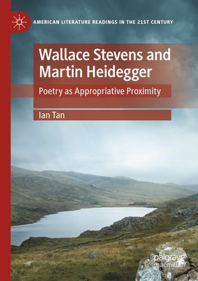 Wallace Stevens and Martin Heidegger: Poetry as Appropriative Proximity by Tan, Ian
