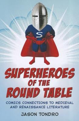 Superheroes of the Round Table: Comics Connections to Medieval and Renaissance Literature by Tondro, Jason