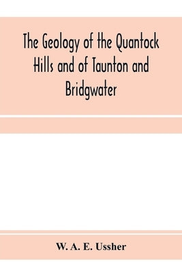The geology of the Quantock Hills and of Taunton and Bridgwater by A. E. Ussher, W.