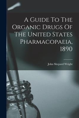 A Guide To The Organic Drugs Of The United States Pharmacopaeia, 1890 by Wright, John Shepard