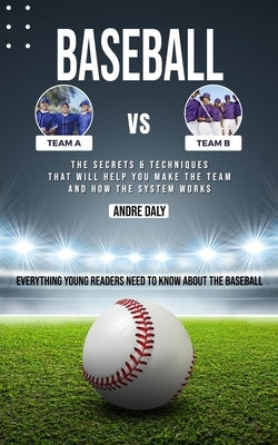 Baseball: The Secrets & Techniques That Will Help You Make the Team and How the System Works (Everything Young Readers Need to Know About the Baseball by Daly, Andre