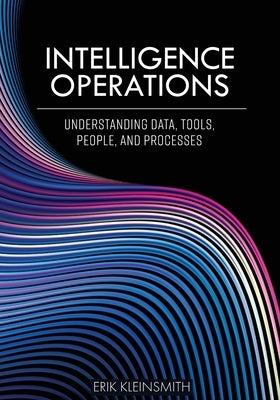 Intelligence Operations: Understanding Data, Tools, People, and Processes by Kleinsmith, Erik