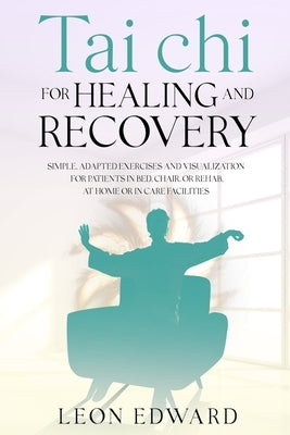 Tai Chi for Healing and Recovery: Simple, Adapted Exercises and Visualization for Patients in Bed, Chair, or Rehab, at Home or in Care Facilities by Leon Edward