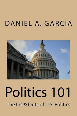 Politics 101: The Ins & Outs of U.S. Politics by Garcia, Daniel