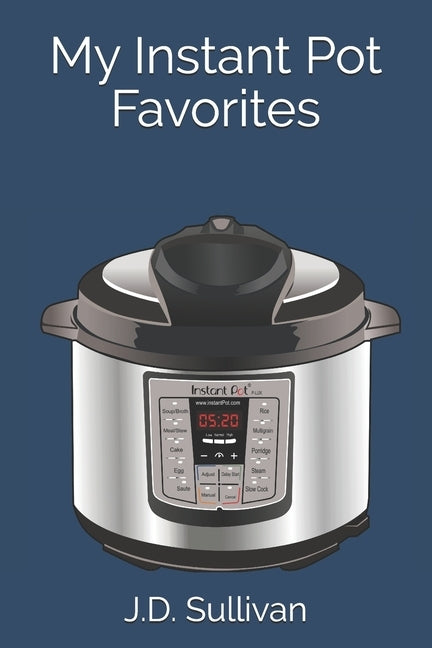 My Instant Pot Favorites by Sullivan, J. D.
