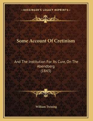 Some Account Of Cretinism: And The Institution For Its Cure, On The Abendberg (1843) by Twining, William