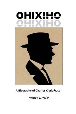 Ohixiho: A Biography of Charles Clark Fraser by Fraser, Winston C.