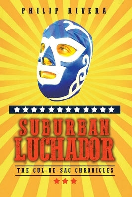Suburban Luchador: The Cul-de-sac Chronicles by Rivera, Philip