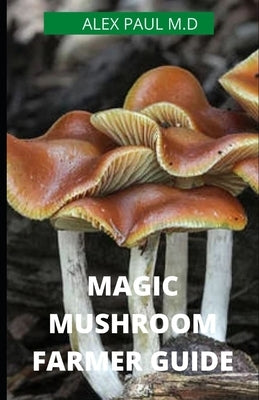 Magic Mushroom Farmer Guide: All you need to know about magic myshroom benefits, and beginners grower guide by Paul M. D., Alex