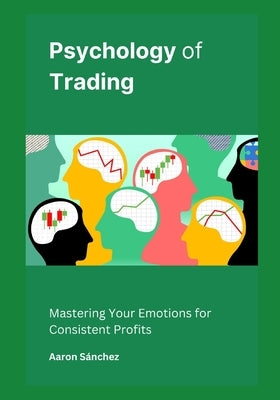 Psychology of Trading: Mastering Your Emotions for Consistent Profits by Sánchez, Aaron