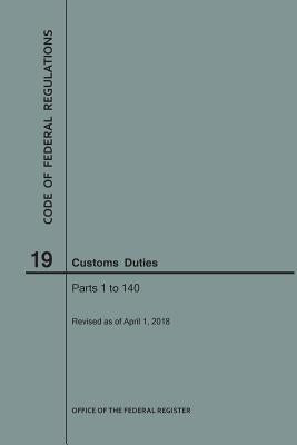 Code of Federal Regulations Title 19, Customs Duties, Parts 1-140, 2018 by Nara