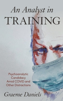 An Analyst in Training: Psychoanalytic Candidacy Amid Covid and Other Distractions by Daniels, Graeme