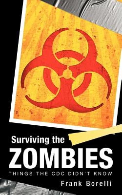 Surviving the Zombies: Things the CDC Didn't Know by Borelli, Frank