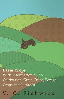 Farm Crops - With Information on Soil Cultivation, Grain Crops, Forage Crops and Potatoes by Fishwick, V. C.