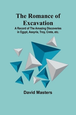 The Romance of Excavation; A record of the amazing discoveries in Egypt, Assyria, Troy, Crete, etc. by Masters, David