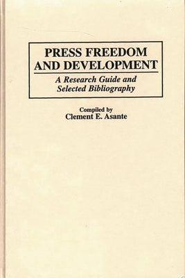 Press Freedom and Development: A Research Guide and Selected Bibliography by Asante, Clement E.