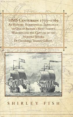 HMS Centurion 1733-1769 An Historic Biographical-Travelogue of One of Britain's Most Famous Warships and the Capture of the Nuestra Senora De Covadong by Fish, Shirley