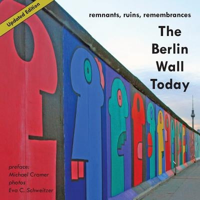 The Berlin Wall Today; Remnants, Ruins, Remembrances a New Picture Travel Guide to the Remainders of the Wall Since the Fall of the Iron Curtain and t by Cramer, Michael