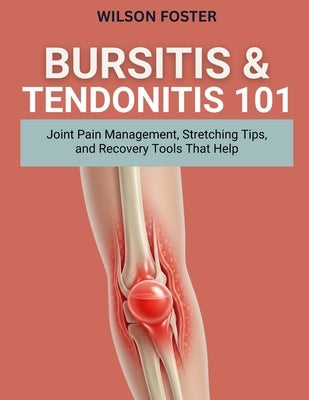 Bursitis & Tendonitis 101: Joint Pain Management, Stretching Tips, and Recovery Tools That Help by Foster, Wilson