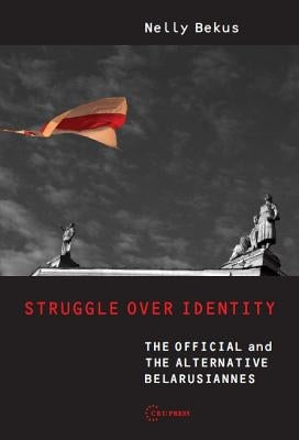 Struggle over Identity: The Official and the Alternative "Belarusianness" by Bekus, Nelly