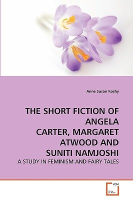The Short Fiction of Angela Carter, Margaret Atwood and Suniti Namjoshi by Koshy, Anne Susan