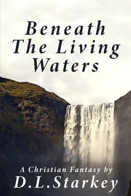 Beneath The Living Waters: A Christian Fantasy by Starkey, D. L.