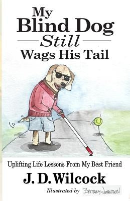 My Blind Dog Still Wags His Tail: Uplifting Life Lessons From My Best Friend by Wilcock, J. D.