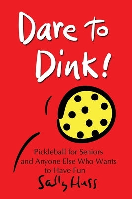 Dare to Dink!: Pickleball for Seniors and Anyone Else Who Wants to Have Fun by Huss, Sally