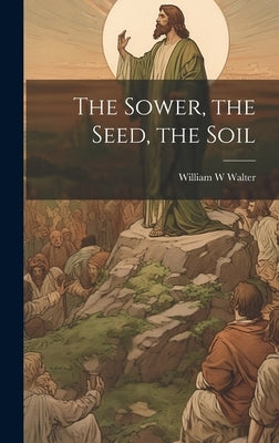 The Sower, the Seed, the Soil by Walter, William W.