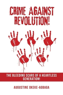 Crime Against Revolution!: The Bleeding Scars of a Heartless Generation! by Okeke-Agbaga, Augustine