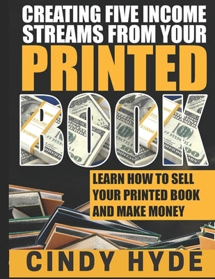 Create Five Income Streams From Your Printed Book: Learn How to Sell Your Printed Book and Make Money by Hyde, Cindy