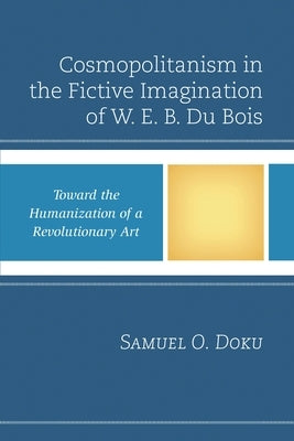 Cosmopolitanism in the Fictive Imagination of W. E. B. Du Bois: Toward the Humanization of a Revolutionary Art by Doku, Samuel O.