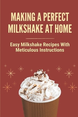 Making A Perfect Milkshake At Home: Easy Milkshake Recipes With Meticulous Instructions: How To Make Milkshake Thicker by Tugade, Tiffany