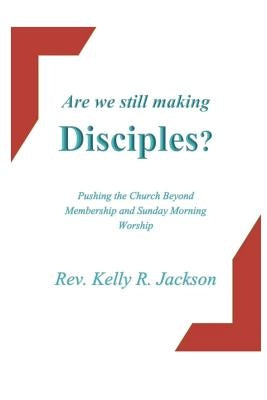 Are We Still Making Disciples?: Pushing the Church Beyond Membership and Sunday Morning Service by Jackson, Kelly R.